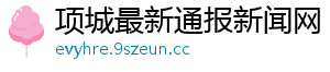 项城最新通报新闻网